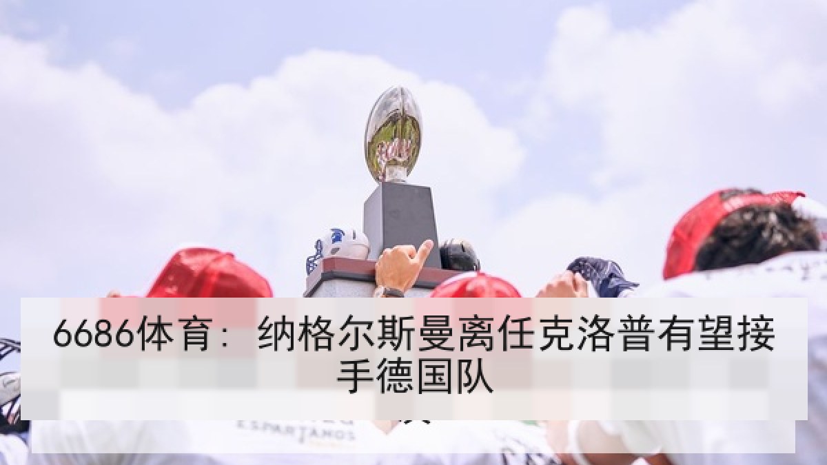 6686体育: 纳格尔斯曼离任克洛普有望接手德国队