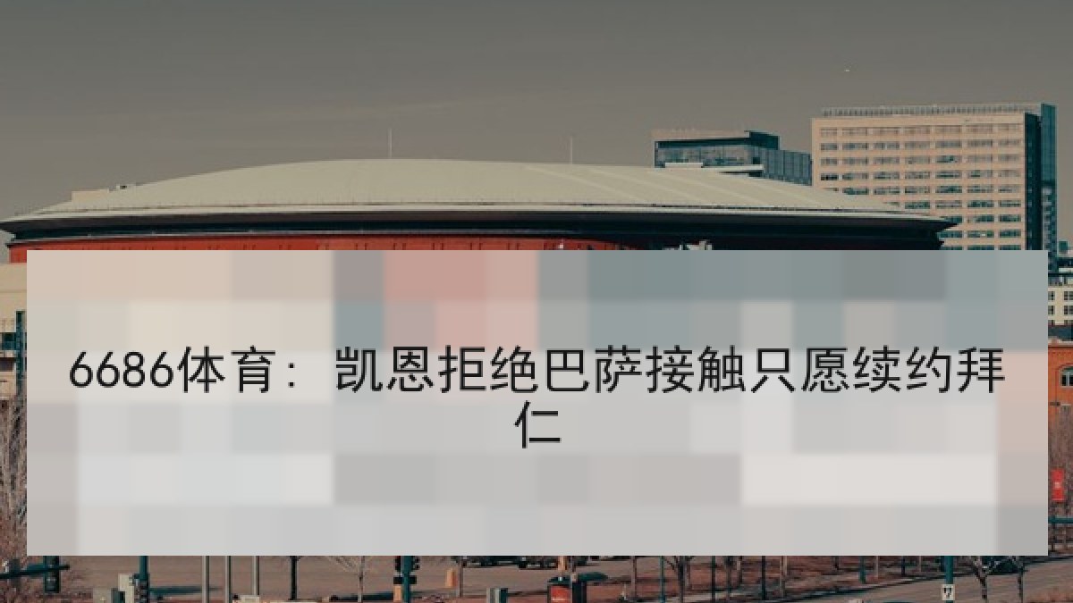 6686体育: 凯恩拒绝巴萨接触只愿续约拜仁