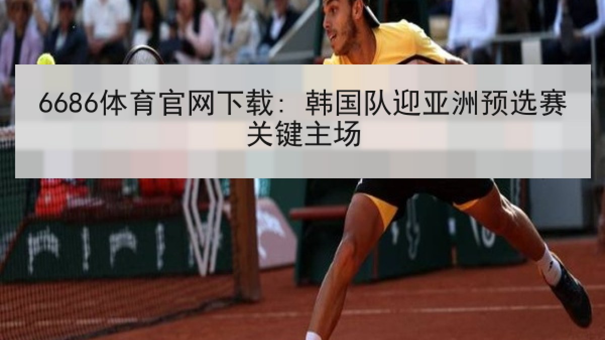 6686体育官网下载: 韩国队迎亚洲预选赛关键主场 6686体育官网下载: 韩国队迎亚洲预选赛关键主场
