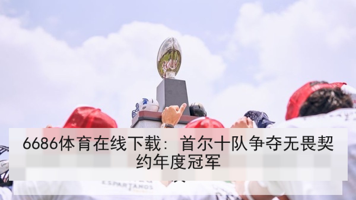 6686体育在线下载: 首尔十队争夺无畏契约年度冠军