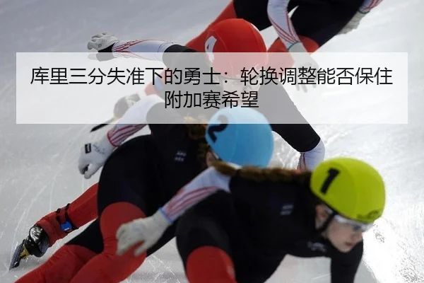 库里三分失准下的勇士：轮换调整能否保住附加赛希望