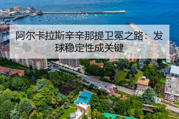 阿尔卡拉斯辛辛那提卫冕之路：发球稳定性成关键
