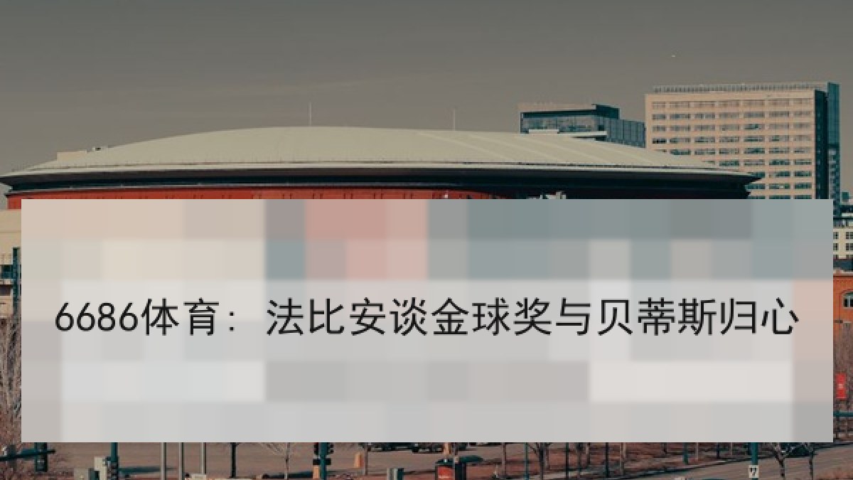 6686体育: 法比安谈金球奖与贝蒂斯归心