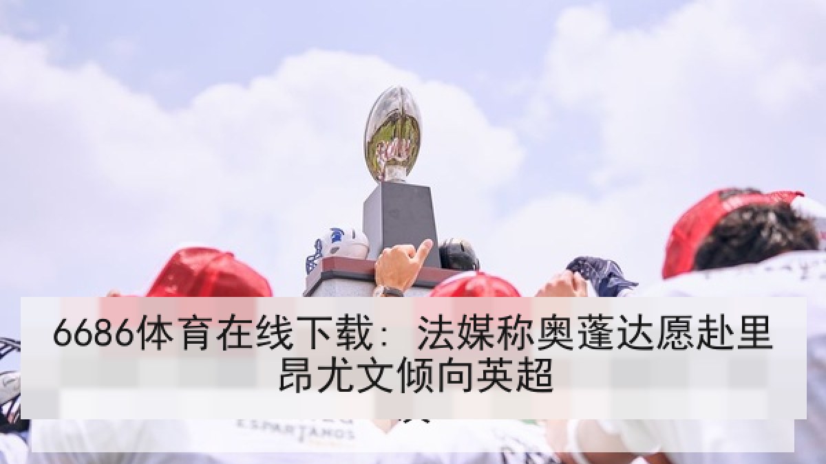 6686体育在线下载: 法媒称奥蓬达愿赴里昂尤文倾向英超