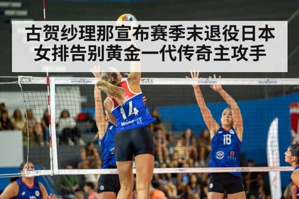 古贺纱理那宣布赛季末退役日本女排告别黄金一代传奇主攻手