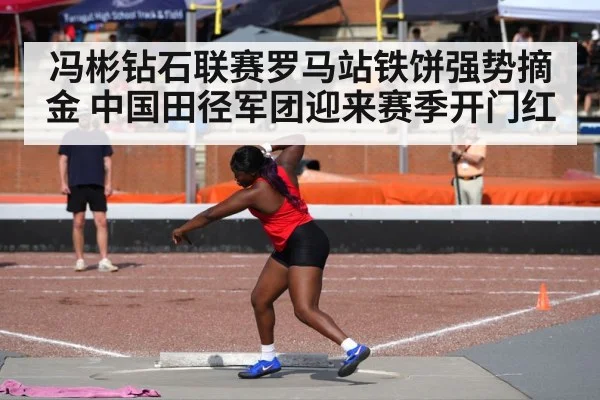 冯彬钻石联赛罗马站铁饼强势摘金 中国田径军团迎来赛季开门红