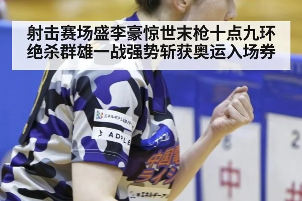 射击赛场盛李豪惊世末枪十点九环绝杀群雄一战强势斩获奥运入场券